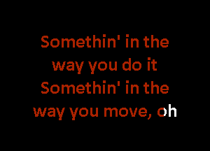 Somethin' in the
way you do it

Somethin' in the
way you move, oh