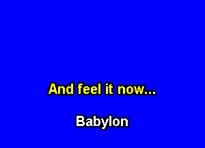 And feel it now...

Babylon
