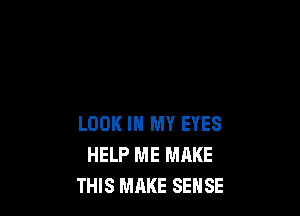 LOOK IN MY EYES
HELP ME MAKE
THIS MAKE SENSE