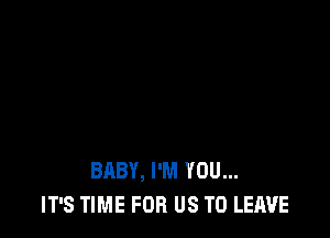 BABY, I'M YOU...
IT'S TIME FOR US TO LEAVE