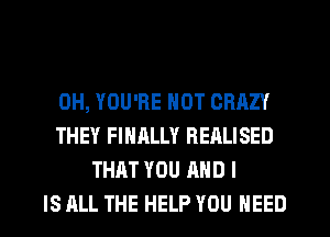 0H, YOU'RE NOT CRAZY
THEY FINALLY REALISED
THAT YOU AND I
IS ALL THE HELP YOU NEED