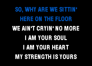 SO, WHY RRE WE SITTIN'
HERE ON THE FLOOR
WE HIN'T CRYIN' NO MORE
I AM YOUR SOUL
I AM YOUR HEART
MY STRENGTH IS YOURS