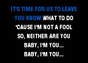 IT'S TIME FOR US TO LEAVE
YOU KNOW WHAT TO DO
'CAUSE I'M NOT A FOOL

SO, NEITHER ARE YOU
BABY, I'M YOU...
BABY, I'M YOU...