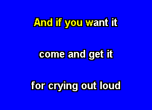 And if you want it

come and get it

for crying out loud