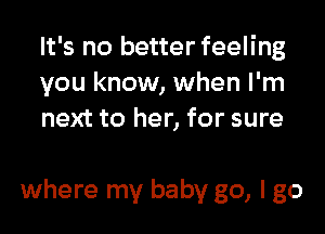 It's no better feeling
you know, when I'm
next to her, for sure

where my baby go, I go