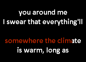 you around me
I swear that everything'll

somewhere the climate
is warm, long as