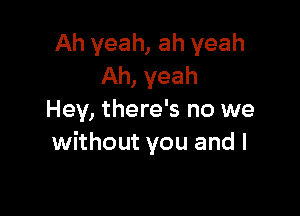 Ah yeah, ah yeah
Ah, yeah

Hey, there's no we
without you and I