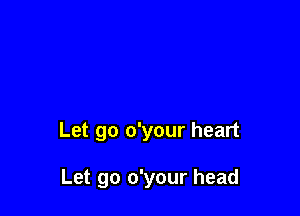 Let go o'your heart

Let go o'your head