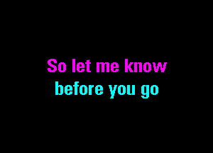 So let me know

before you go