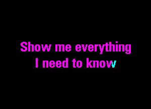 Show me everything

I need to know
