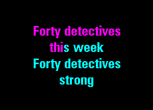 Forty detectives
this week

Forty detectives
strong