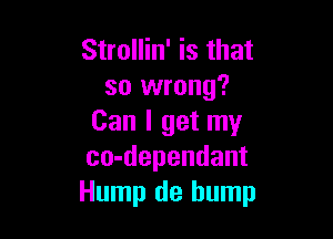 Strollin' is that
so wrong?

Can I get my
co-dependant
Hump de bump