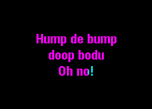 Hump de bump

doop bodu
Oh no!