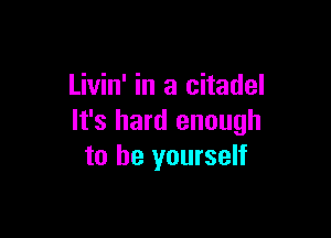 Livin' in a citadel

It's hard enough
to be yourself