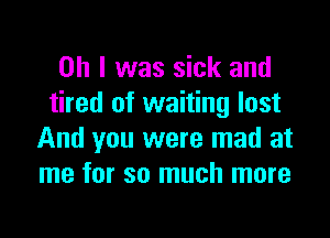 Oh I was sick and
tired of waiting lost

And you were mad at
me for so much more