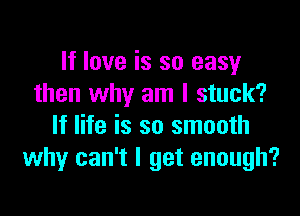 If love is so easy
then why am I stuck?

If life is so smooth
why can't I get enough?