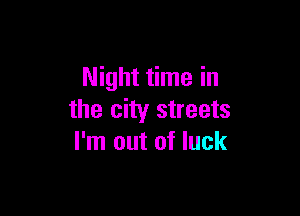 Night time in

the city streets
I'm out of luck
