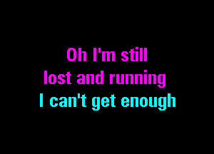 Oh I'm still

lost and running
I can't get enough