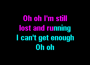 Oh oh I'm still
lost and running

I can't get enough
Oh oh