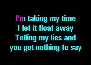 I'm taking my time
I let it float away

Telling my lies and
you got nothing to say