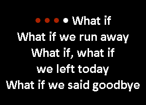 0 0 0 0 What if
What if we run away

What if, what if
we left today
What if we said goodbye