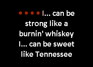 0 0 0 0 I... can be
strong like a

burnin' whiskey
I... can be sweet
like Tennessee