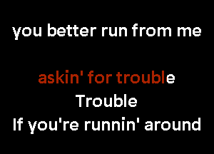 you better run from me

askin' for trouble
Trouble
If you're runnin' around