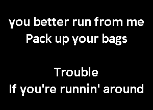 you better run from me
Pack up your bags

Trouble
If you're runnin' around