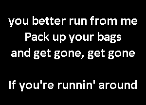 you better run from me
Pack up your bags
and get gone, get gone

If you're runnin' around