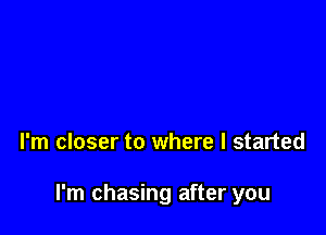 l'm closer to where I started

I'm chasing after you