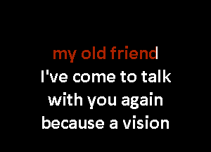 my old friend

I've come to talk
with you again
because a vision