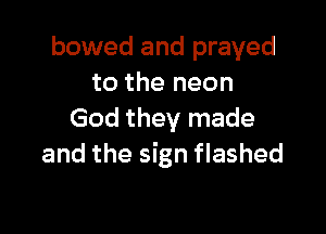 bowed and prayed
to the neon

God they made
and the sign flashed