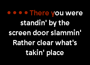 0 0 0 0 There you were
standin' by the

screen door slammin'
Rather clear what's
takin' place