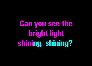 Can you see the

bright light
shining. shining?