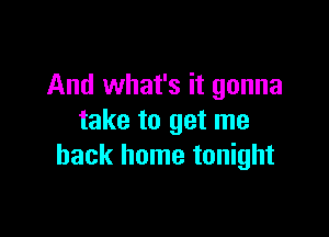 And what's it gonna

take to get me
back home tonight