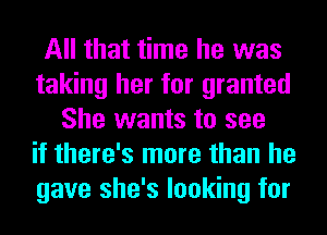 All that time he was
taking her for granted
She wants to see
if there's more than he
gave she's looking for