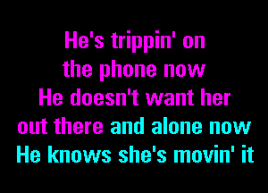 He's trippin' on
the phone now
He doesn't want her
out there and alone now
He knows she's movin' it