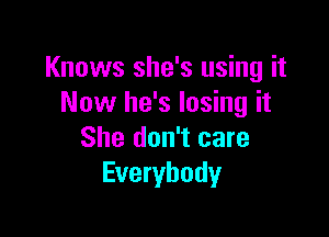 Knows she's using it
Now he's losing it

She don't care
Everybody