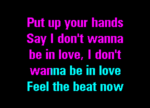 Put up your hands
Say I don't wanna

be in love. I don't
wanna be in love
Feel the beat now