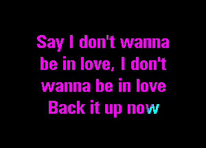 Say I don't wanna
be in love. I don't

wanna be in love
Back it up now