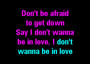 Don't be afraid
to get down

Say I don't wanna
be in love. I don't
wanna be in love