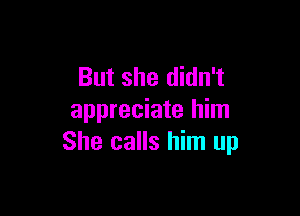 But she didn't

appreciate him
She calls him up