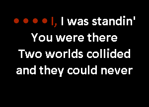 o o o o I, I was standin'
You were there

Two worlds collided
and they could never
