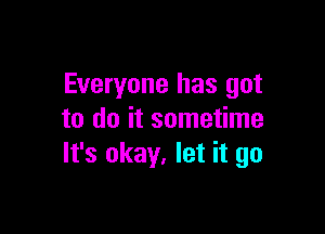 Everyone has got

to do it sometime
It's okay. let it go