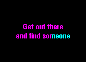 Get out there

and find someone