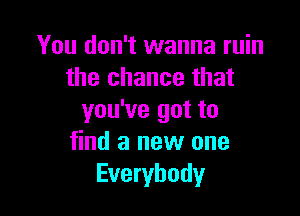 You don't wanna ruin
the chance that

you've got to
find a new one
Everybody