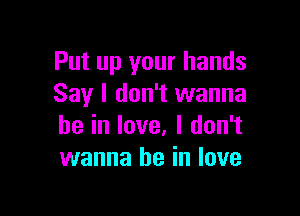 Put up your hands
Say I don't wanna

be in love, I don't
wanna be in love