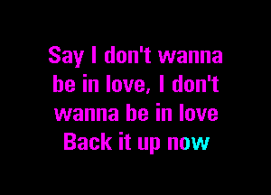 Say I don't wanna
be in love. I don't

wanna be in love
Back it up now