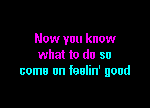 Now you know

what to do so
come on feelin' good