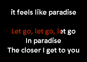 it feels like paradise

Let go, let go, let go
In paradise
The closer I get to you